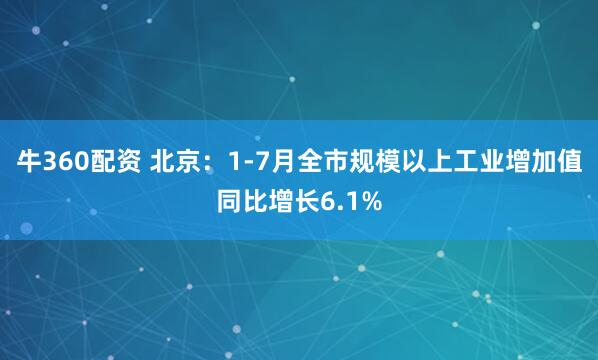 牛360配资 北京：1-7月全市规模以上工业增加值同比增长6.1%