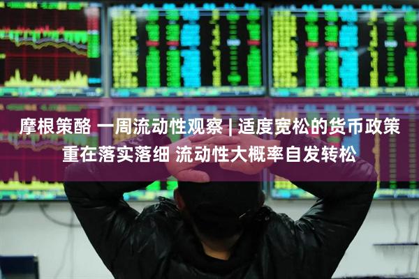 摩根策酪 一周流动性观察 | 适度宽松的货币政策重在落实落细 流动性大概率自发转松