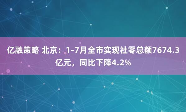 亿融策略 北京：1-7月全市实现社零总额7674.3亿元，同比下降4.2%