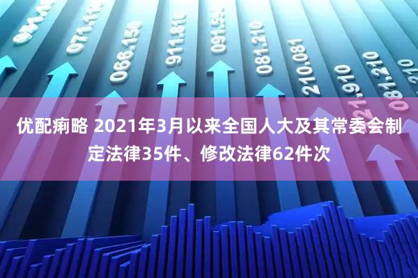 优配痢略 2021年3月以来全国人大及其常委会制定法律35件、修改法律62件次