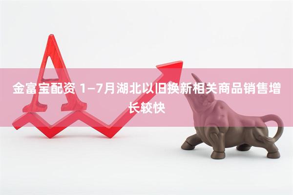 金富宝配资 1—7月湖北以旧换新相关商品销售增长较快
