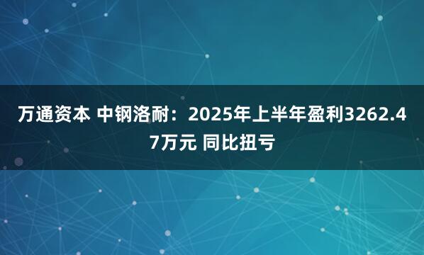 万通资本 中钢洛耐：2025年上半年盈利3262.47万元 同比扭亏