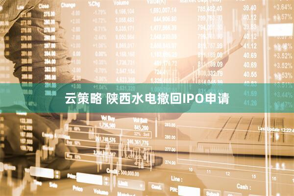 云策略 陕西水电撤回IPO申请