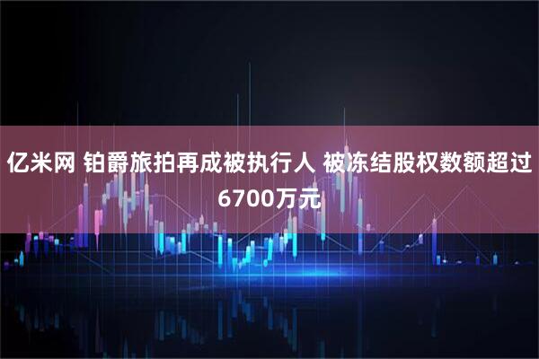 亿米网 铂爵旅拍再成被执行人 被冻结股权数额超过6700万元