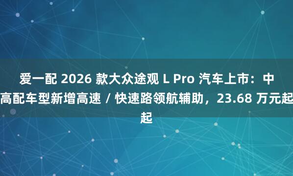 爱一配 2026 款大众途观 L Pro 汽车上市：中高配车型新增高速 / 快速路领航辅助，23.68 万元起