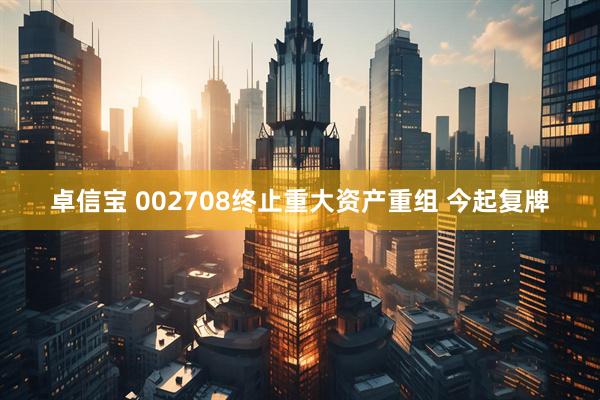 卓信宝 002708终止重大资产重组 今起复牌