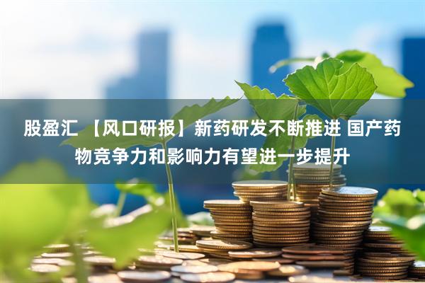 股盈汇 【风口研报】新药研发不断推进 国产药物竞争力和影响力有望进一步提升