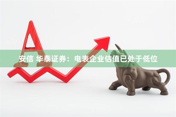 安信 华泰证券：电表企业估值已处于低位