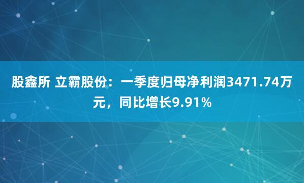 股鑫所 立霸股份：一季度归母净利润3471.74万元，同比增长9.91%