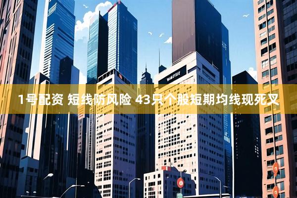1号配资 短线防风险 43只个股短期均线现死叉