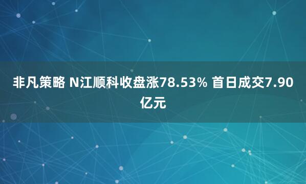 非凡策略 N江顺科收盘涨78.53% 首日成交7.90亿元