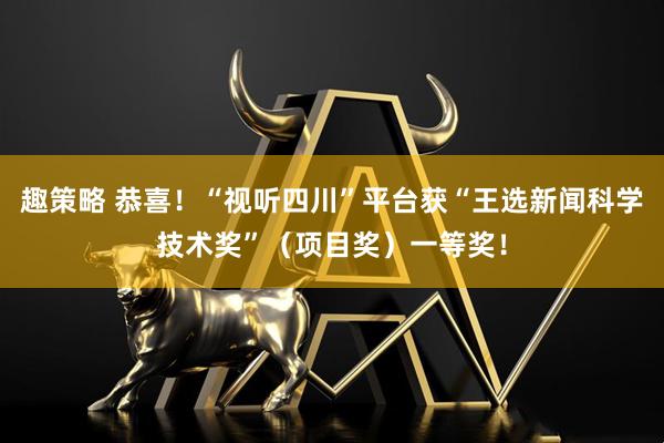 趣策略 恭喜!“视听四川”平台获“王选新闻科学技术奖”(项目奖)一等奖!