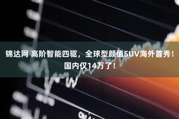锦达网 高阶智能四驱，全球型颜值SUV海外首秀！国内仅14万了！