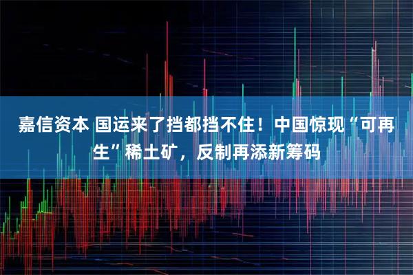 嘉信资本 国运来了挡都挡不住！中国惊现“可再生”稀土矿，反制再添新筹码