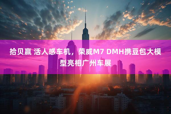 拾贝赢 活人感车机，荣威M7 DMH携豆包大模型亮相广州车展