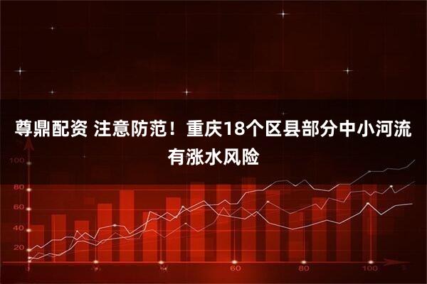 尊鼎配资 注意防范！重庆18个区县部分中小河流有涨水风险