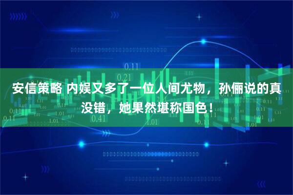 安信策略 内娱又多了一位人间尤物，孙俪说的真没错，她果然堪称国色！