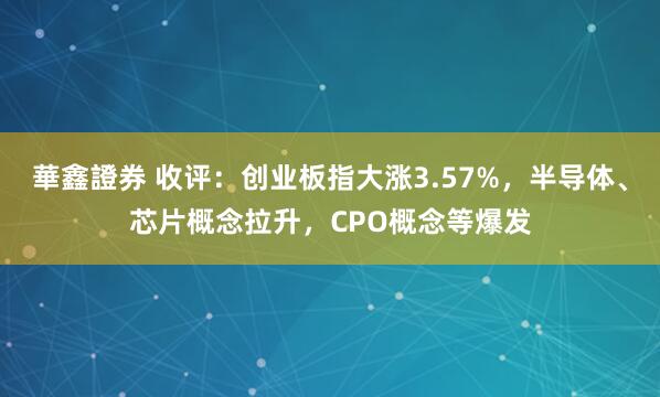 華鑫證券 收评：创业板指大涨3.57%，半导体、芯片概念拉升，CPO概念等爆发