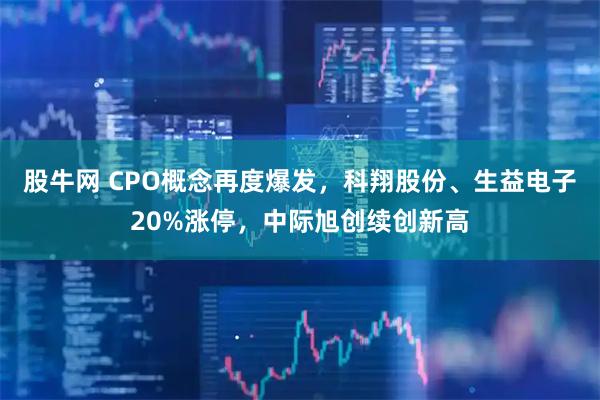 股牛网 CPO概念再度爆发，科翔股份、生益电子20%涨停，中际旭创续创新高