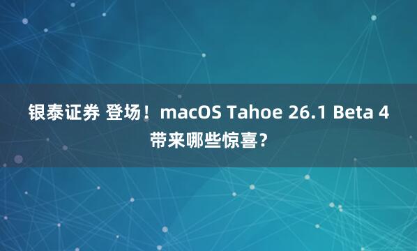 银泰证券 登场!macOS Tahoe 26.1 Beta 4带来哪些惊喜?