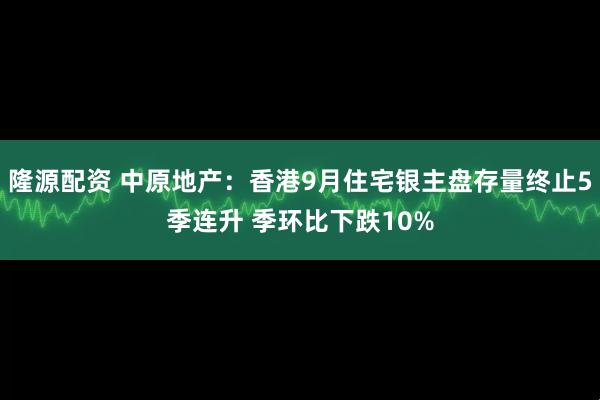 隆源配资 中原地产：香港9月住宅银主盘存量终止5季连升 季环比下跌10%