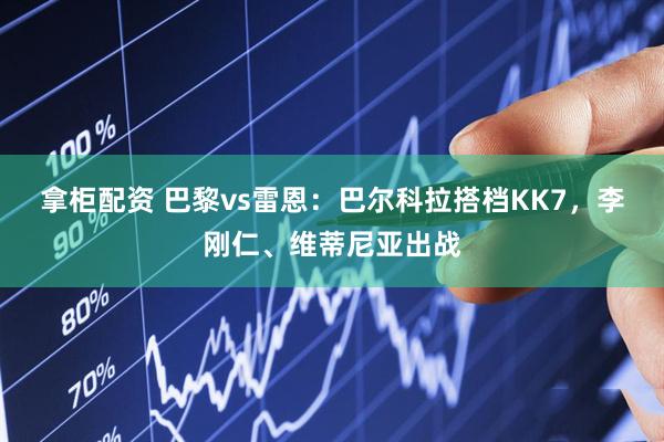 拿柜配资 巴黎vs雷恩：巴尔科拉搭档KK7，李刚仁、维蒂尼亚出战