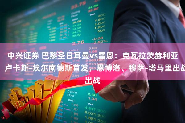 中兴证券 巴黎圣日耳曼vs雷恩:克瓦拉茨赫利亚、卢卡斯-埃尔南德斯首发,恩博洛、穆萨-塔马里出战