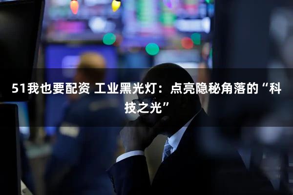 51我也要配资 工业黑光灯：点亮隐秘角落的“科技之光”