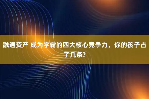 融通资产 成为学霸的四大核心竞争力,你的孩子占了几条?