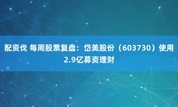 配资伐 每周股票复盘:岱美股份(603730)使用2.9亿募资理财