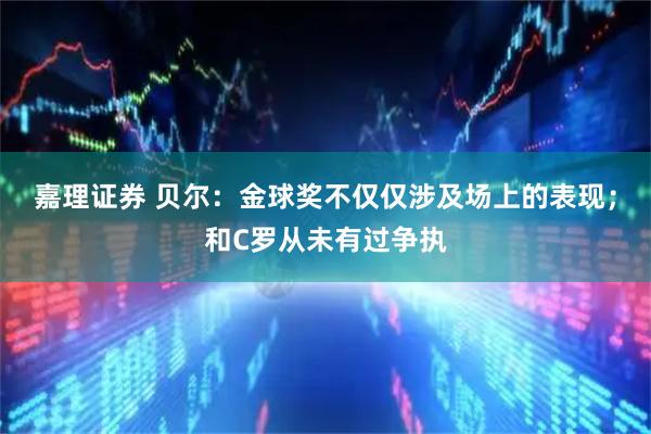 嘉理证券 贝尔:金球奖不仅仅涉及场上的表现;和C罗从未有过争执