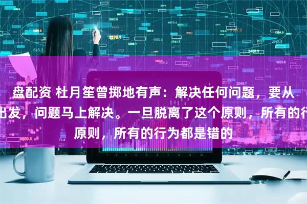 盘配资 杜月笙曾掷地有声:解决任何问题,要从别人的利益出发,问题马上解决。一旦脱离了这个原则,所有的行为都是错的