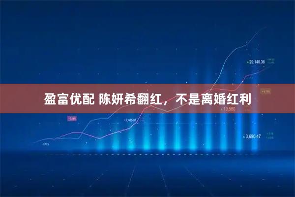 盈富优配 陈妍希翻红，不是离婚红利