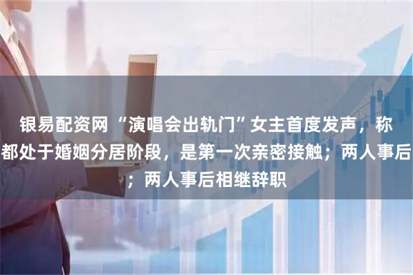 银易配资网 “演唱会出轨门”女主首度发声,称两人当时都处于婚姻分居阶段,是第一次亲密接触;两人事后相继辞职