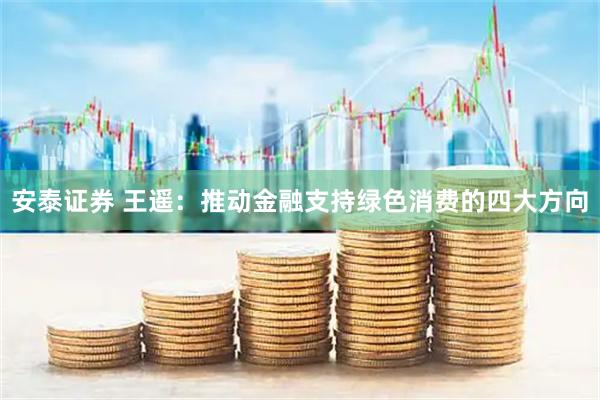安泰证券 王遥：推动金融支持绿色消费的四大方向