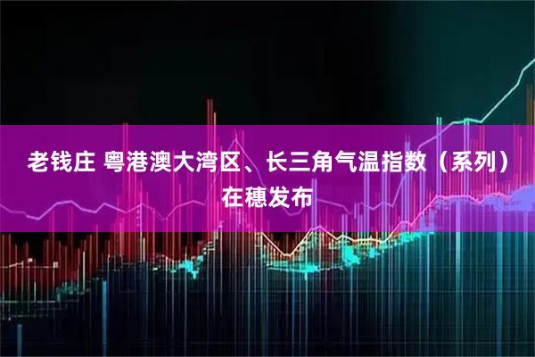 老钱庄 粤港澳大湾区、长三角气温指数（系列）在穗发布
