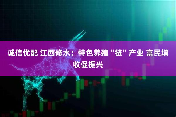 诚信优配 江西修水：特色养殖“链”产业 富民增收促振兴