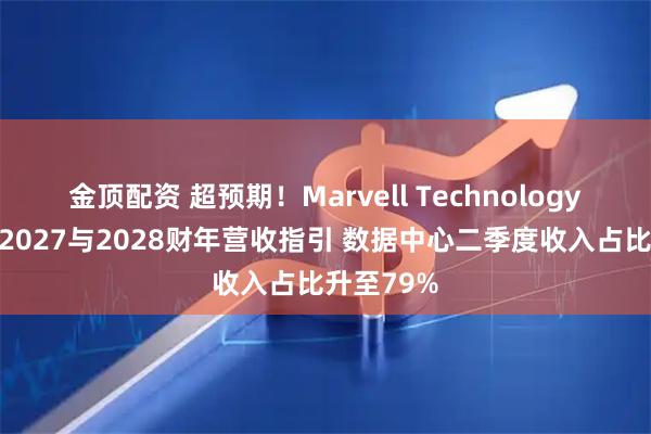 金顶配资 超预期！Marvell Technology全面上调2027与2028财年营收指引 数据中心二季度收入占比升至79%