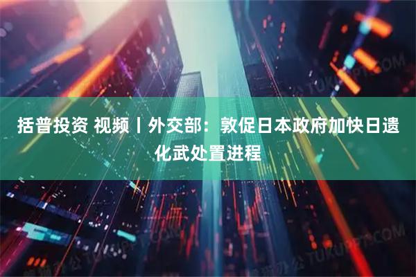 括普投资 视频丨外交部：敦促日本政府加快日遗化武处置进程