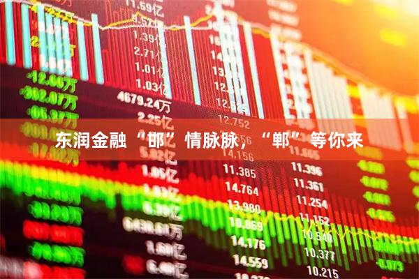 东润金融 “邯” 情脉脉，“郸” 等你来