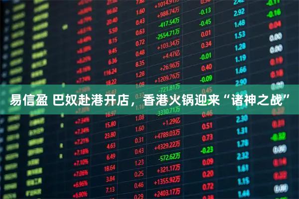 易信盈 巴奴赴港开店，香港火锅迎来“诸神之战”